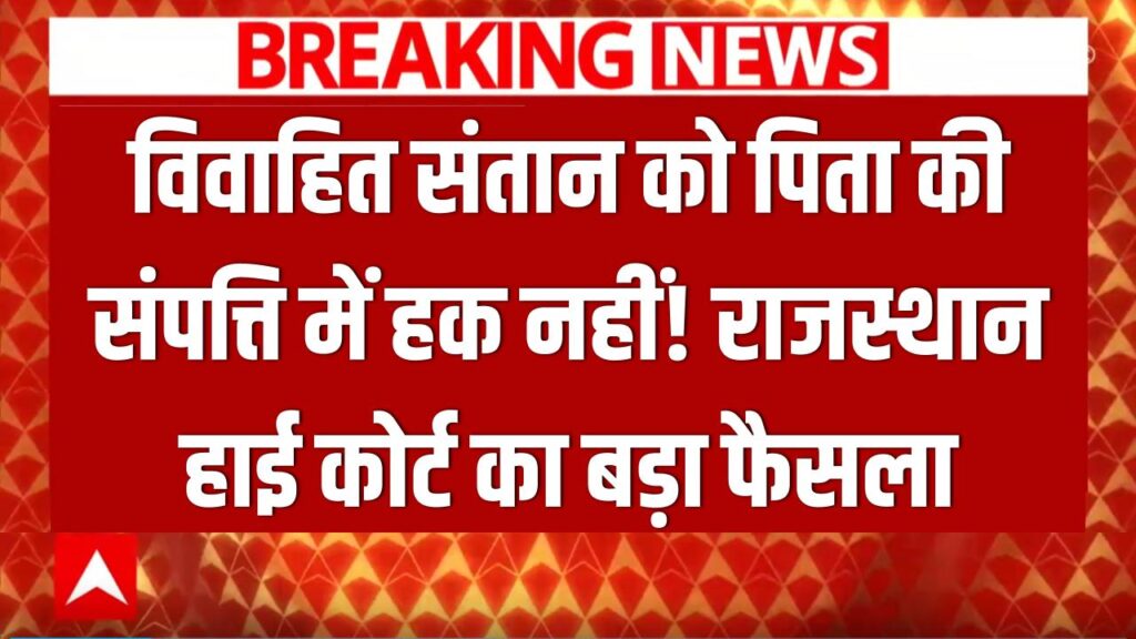 Rajasthan HC Decision: विवाहित संतान को पिता की संपत्ति पर अधिकार नहीं! राजस्थान हाई कोर्ट का बड़ा फैसला