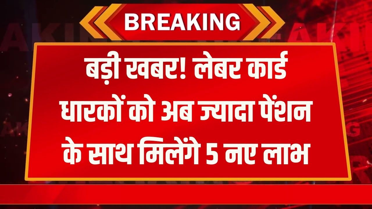 लेबर कार्ड धारकों के लिए बड़ी खबर! आज से लागू हुआ नया नियम, अब इन 5 नए फायदों के साथ मिलेगी ज्यादा पेंशन
