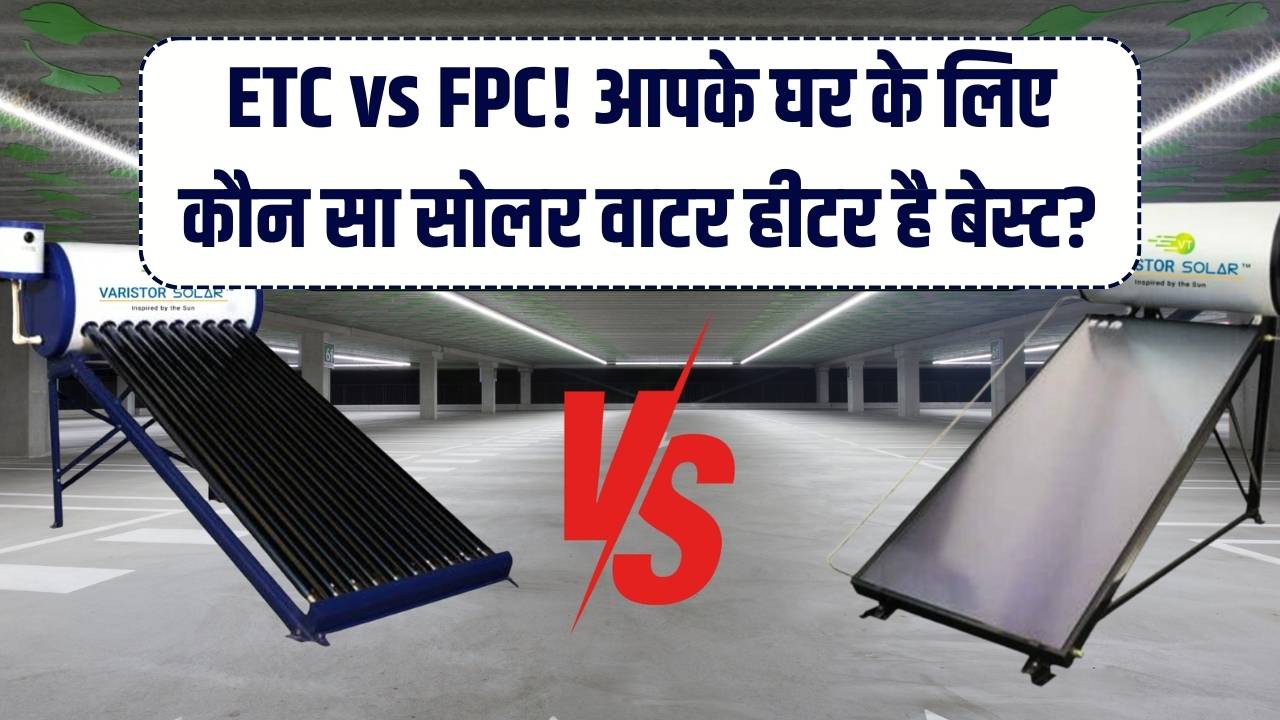 ETC या FPC? आपके शहर और घर के लिए कौन सा सोलर हीटर है बेस्ट; खरीदने से पहले जान लें वरना पानी गर्म नहीं होगा!