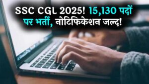SSC CGL 2025: 15,130 पदों पर होगी भर्ती, नोटिफिकेशन जल्दी होगा जारी! देखे डेट